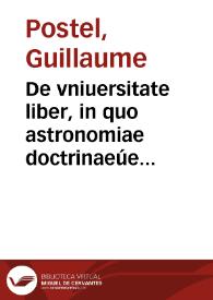 De vniuersitate liber, in quo astronomiae doctrinaeúe coelestis compe[n]dium terrae aptatum, & secundum coelestis influxus ordinem precipuarumq[ue] originum ratione[m] totus orbis terrae quatenus innotuit, cum regnoru temporibus exponitur / Guilielmo Postello authore... | Biblioteca Virtual Miguel de Cervantes