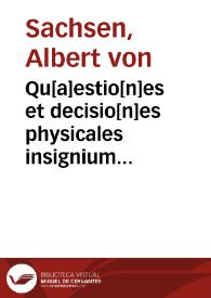 Qu[a]estio[n]es et decisio[n]es physicales insignium virorum : Alberti de Saxonia in Octo libros physicorum ; Tres libros de c[a]elo & mundo ; Duos lib. de g[e]n[era]atione & corruptione. Thimonis in Quatuor libros Meteorum ; Tres lib. de Anima. Buridani i[n] Aristotelis Lib. de sensu & sensato ; Libru[m] de memoria & reminiscentia ; Librum de somno & vigilia ; Lib. de lo[n]gitudi[n]e & breuitate vit[a]e ; Lib. de Iuuentute & senectute / Recognitae rursus & emendatae summa accuratione et iudicio Magistri Georgii Lokert Scoti quo sunt tractatus proportionum ad diti | Biblioteca Virtual Miguel de Cervantes