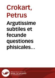 Argutissime subtiles et fecunde questiones phisicales magistri Petri de Bruxellis alias Crokart, ... in octo libros Phisicorum et in tres de Anima ... Aristotelis | Biblioteca Virtual Miguel de Cervantes