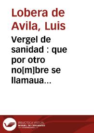 Vergel de sanidad : que por otro no[m]bre se llamaua Banquete de caualleros y orden de biuir, ansi en tiempo de sanidad como de enfermedad y habla copiosame[n]te de cada ma[n]jar q[ue] co[m]plexion y propiedad tenga y de sus prouechos y daños : con otras cosas vtilissimas / nueuamente corregido y añadido por el mismo autor, que es el doctissimo y excele[n]te doctor Luys Lobera de Auila, medico de su Magestad | Biblioteca Virtual Miguel de Cervantes