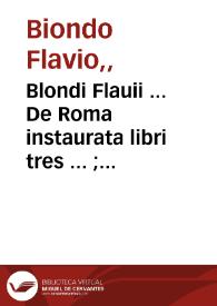 Blondi Flauii ... De Roma instaurata libri tres ... ; Blondi Flauii ... De Italia illustrata opus : tum propter historia[rum] cognitionem, tum propter loco[rum] descriptionem valde necessarium ; Blondi Flauii ... De gestis Venetorum ... | Biblioteca Virtual Miguel de Cervantes