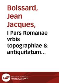 I Pars Romanae vrbis topographiae & antiquitatum quà succinctè & breuiter describuntur omnia quae tam publicè quam priuatim videntur anim-aduersione digna / Iano Iacobo Boissardo ... autore ; Tabula chorografica totius Italiae figurae aliquot eleganter in aere incisae / artifice Theodoro de Bry Leod. ciue fra[ncdordiensi] o[mn]ia foras recens edita | Biblioteca Virtual Miguel de Cervantes