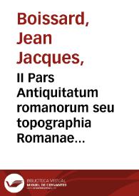 II Pars Antiquitatum romanorum seu topographia Romanae vrbis ... / à I.I. Boissardo V. primum ad Theodorum de Bry missa, qui ad viuum ea in aere efficta, elegantissimo artificio illustrauit | Biblioteca Virtual Miguel de Cervantes