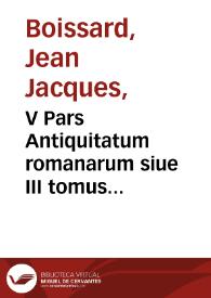 V Pars Antiquitatum romanarum siue III tomus inscriptionum [et] monumentorum, quae Romae in saxis [et] marmoribus visuntur / autore I.I. Boissardo ... ; Theodori de Brij relictis filijs recens in aere efficta foras data | Biblioteca Virtual Miguel de Cervantes