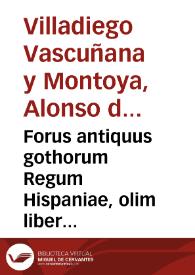 Forus antiquus gothorum Regum Hispaniae, olim liber iudicum, hodie Fuero Juzgo nuncupatus XII libros continens... Cui accessit breuis eorundem Historia, Regumq[ue] Hispanorum Catalogus & Index locupletissimus / autore Alfonso à Villadiego ... | Biblioteca Virtual Miguel de Cervantes