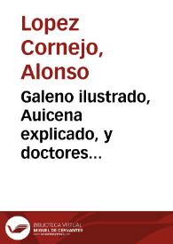 Galeno ilustrado, Auicena explicado, y doctores seuillanos defendidos : refutase la nueua con la antigua medicina ... : dalo a la luz publica con el motiuo de vn tratado que salio con el nombre de Desempeño al methodo razional ... / Alonso Lopez Corneio ... | Biblioteca Virtual Miguel de Cervantes