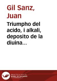 Triumpho del acido, i alkali, deposito de la diuina gracia en ellos para beneficio de los mortales, pruebase la vniuersal existencia de aquellos en todas las cosas criadas de este mundo, vindicanse de la impostura que de vanos les hace el doctor D. Martin Martinez ... /  escribialo el doctor D. Juan Gil Sanz ... | Biblioteca Virtual Miguel de Cervantes