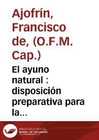 El ayuno natural : disposición preparativa para la sagrada comunion / combatido por el P. Fr. Francisco de Ajofrin, religioso Capuchino ; nuevamente sostenido por el Dr. D. Manuel Custodio ... de la Universidad de Sevilla | Biblioteca Virtual Miguel de Cervantes