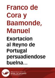 Exortacion al Reyno de Portugal persuadiendose buelna a la obediciencia de... Don Felipe Quarto... / escrita por el licenciado D. Manuel Franco de Cora y Baamonde.. | Biblioteca Virtual Miguel de Cervantes