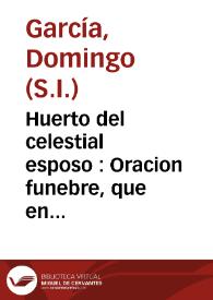 Huerto del celestial esposo : Oracion funebre, que en el Real Monasterio de San Clemente de la ciudad de Sevilla / dixo el M.R.P. Domingo Garcia de la Compañia de Jesus ... en las honras, que a la buena memoria de ... Soror Mariana de Ojeda ... el dia veinte y seis de Enero del año de 1735 | Biblioteca Virtual Miguel de Cervantes