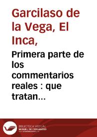 Primera parte de los commentarios reales : que tratan del origen de los yncas, reyes que fueron del Peru, de su idolatria, leyes, y gouierno en paz y en guerra de sus vidas y conquistas, y de todo lo que fue aquel Imperio y su Republica, antes que los españoles passaran a el /  escritas por el Ynca Garcilasso de la Vega.. | Biblioteca Virtual Miguel de Cervantes