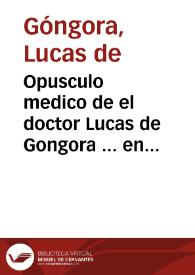 Opusculo medico de el doctor Lucas de Gongora ... en que responde a las instancias que contra su parecer medico, y phylosophico ha hecho el Doctor Don Gonçalo de Aguilar . | Biblioteca Virtual Miguel de Cervantes