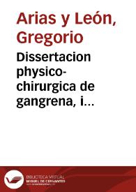 Dissertacion physico-chirurgica de gangrena, i estiomeno que enunciò i expuso a la publica disputa en la Real Sociedad de Sevilla el dia 27 de mayo deste año de 1734 / Don Gregorio Arias i Leon ... ; siendo presidente el Sr. Dr. Joseph Cervi ... presidiendo el acto por su ausencia Don Diego Gavira i Leon ... | Biblioteca Virtual Miguel de Cervantes