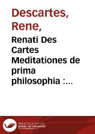 Renati Des Cartes Meditationes de prima philosophia : in quibus Dei existentia & animae humanae à corpore distinctio demonstrantur : his adjunctae sunt variae objectiones doctorum virorum in istas de Deo ... anima demonstrationes, cum responsionibus auctoris | Biblioteca Virtual Miguel de Cervantes