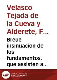 Breue insinuacion de los fundamentos, que assisten a D. Francisco de Velasco Texada de la Cueva y Alderete, vecino de esta ciudad, en el pleyto, que sigue con D. Thomas Velasquez de Ortega, sobre la Propriedad del Vinculo de Tercio, y remaniente del quinto, que fundò doña Sebastiana Bermudes de Alderete, y agregacion à èl, hecha por doña Maria de Barros y Mendoza | Biblioteca Virtual Miguel de Cervantes