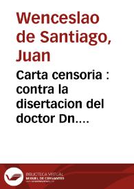 Carta censoria : contra la disertacion del doctor Dn. Manuel Custodio, que intentò establecer el preciso instante de la animacion racional del feto en el cuerpo humano / Escribiola don Iuan VVenceslao de Santiago ... y se la remite à don Cristoual de Salamanca y Bermudez .. | Biblioteca Virtual Miguel de Cervantes