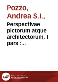 Perspectivae pictorum atque architectorum, I pars : quªa facillima ac expeditissima Methodus omne id quod ad architecturam attinet, optica ratione delineandi exhibetur /  inventa, designata et primùm edita Romae à Fr. Andrea Puteo, S.J. ; nunc vero in gratiam & usum non admodùm nummatorum studiosorum hujus artis, imminuto modulo contracta, atque commodior, hàc formªa concinnata à Joanne Boxbarth, chalcographo .. | Biblioteca Virtual Miguel de Cervantes