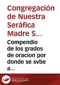 Compendio de los grados de oracion por donde se svbe a la perfecta contemplacion : sacado de las obras de la Santa Madre Teresa de Iesus, fundadora de la reformacion de Carmelitas Descalços / por el P. F. Tomas de Iesus, de la misma orden ; con otro tratado suyo breve de la Oracion mental ... | Biblioteca Virtual Miguel de Cervantes