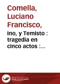 Ino, y Temisto : tragedia en cinco actos : representada por la compañia de Manuel Martinez en el año 1793 /  por Luciano Francisco Comella | Biblioteca Virtual Miguel de Cervantes