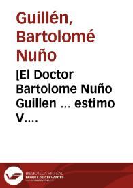 [El Doctor Bartolome Nuño Guillen ... estimo V. Excelencia tanto la vida de Carlos Cataño, su secretario fiel ... y asi para V. Ex. solo escriuo estas brebes razones ... ] | Biblioteca Virtual Miguel de Cervantes