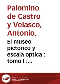 El museo pictorico  y escala optica : tomo I : theorica de la pintura en que se describe su origen ... y se aprueban con demonstraciomes mathematicas y filosoficas, sus mas radicales fundamentos /  Antonio Palomino de Castro y Velasco | Biblioteca Virtual Miguel de Cervantes