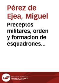 Preceptos militares, orden y formacion de esquadrones ... / escriviolos el capitan y sargento mayor Don Miguel Perez de Xea ... | Biblioteca Virtual Miguel de Cervantes