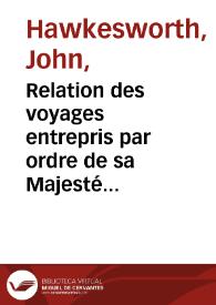 Relation des voyages entrepris par ordre de sa Majesté Britannique, actuellement regnante, pour faire des découvertes dans l'Hemisphère Méridional, et successivemente exécutés par le Commodore Byron, le Capitaine Carteret, le Capitaine Wallis & le Capitaine Cook ... / redigée d'après les Journaux tenus par les différens Commandans & les paiers de M. Banks par J. Hawkesworth ; traduite de l'Anglais | Biblioteca Virtual Miguel de Cervantes