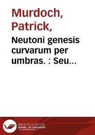 Neutoni genesis curvarum per umbras. : Seu perspectivae universalis elementa; exemplis coni sectionum et linearum tertii ordinis illustrata | Biblioteca Virtual Miguel de Cervantes