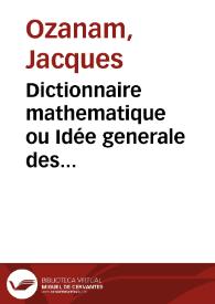 Dictionnaire mathematique ou Idée generale des mathematiques : dans lequel l'on trouve outre les termes de cette science plusieurs termes des Arts et des autres sciences avec des raisonnemens qui conduisent peu à peu l'esprit à une connoissance universelle des mathematiques / par M. Ozanam .. | Biblioteca Virtual Miguel de Cervantes