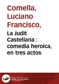 La Judit Castellana : comedia heroica, en tres actos / por D. Luciano Francisco Camella [sic] ; representada por la Compañía de Manuel Martinez el dia 9 de Diciembre de 1791  | Biblioteca Virtual Miguel de Cervantes