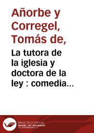 La tutora de la iglesia y doctora de la ley : comedia famosa : primera-[tercera] parte / compuesta por don Thomás de Añorbe y Corregël | Biblioteca Virtual Miguel de Cervantes