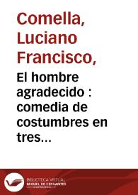 El hombre agradecido : comedia de costumbres en tres actos representada por la compañia de Manuel Martinez en el año de 1790 / por Luciano Francisco Comella | Biblioteca Virtual Miguel de Cervantes