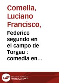 Federico segundo en el campo de Torgau : comedia en tres actos representada por la compañia de Manuel Martinez el dia 25 de Diciembre de 1789 / por Luciano Francisco Comella | Biblioteca Virtual Miguel de Cervantes