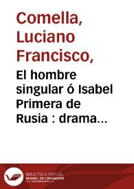 El hombre singular ó Isabel Primera de Rusia : drama en dos actos que ha representado la Compañía del Señor Francisco Ramos el dia 4 de noviembre del año 1795 en celebridad de los dias de nuestro Augusto Soberano / por Don Luciano Francisco Comella | Biblioteca Virtual Miguel de Cervantes