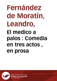 El medico a palos : Comedia en tres actos , en prosa / imitada por I.C. de la que éscribió en francés con el título de El médico por fuerza J.B. Moliere | Biblioteca Virtual Miguel de Cervantes