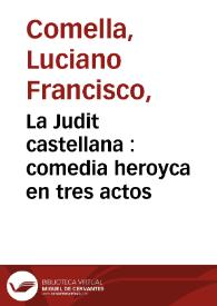 La Judit castellana : comedia heroyca en tres actos / por don Luciano Francisco Comella ; representada por la compañía de Manuel Martinez el dia 9 de diciembre de 1791 | Biblioteca Virtual Miguel de Cervantes