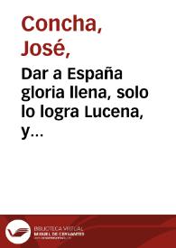 Dar a España gloria llena, solo lo logra Lucena, y triunfos de sus patricios : comedia nueva historial : / compuesto por Joseph Concha... | Biblioteca Virtual Miguel de Cervantes