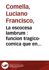 La escocesa lambrum : funcion tragico-comica que en obsequio del publico de Madrid representa la compañía de Manuel Martinez el dia 5 de agosto de 1793; principia con la pieza de música en un acto intitulada el Puerto de Flandes despues sigue el drama heroyco en otro acto / su autor Don Luciano Francisco Comella | Biblioteca Virtual Miguel de Cervantes