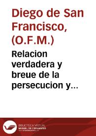 Relacion verdadera y breue de la persecucion y martirios que padecieron por la confession de nuestra Santa Fee Catholica en Iapon, quinze religiosos de la Prouincia de S. Gregorio... del Orden de... P. S. Francisco de las Islas Philipinas... / la qual escriuio, y embio a la dicha Prouincia Fray diego de San Francisco... | Biblioteca Virtual Miguel de Cervantes