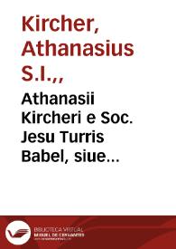 Athanasii Kircheri e Soc. Jesu Turris Babel, siue Archontologia qua primo priscorum post diluvium hominum vita, mores rerumque gestarum magnitudo, secundo, turris fabrica civitatumque exstructio, confusio linguarum, & inde gentium transmigrationis... | Biblioteca Virtual Miguel de Cervantes