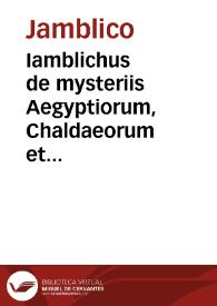 Iamblichus de mysteriis Aegyptiorum, Chaldaeorum et Assyriorum. Proclus in Platonicum Alcibiadem de anima, atq[ue] daemone. Proclus de sacrificio & magia. Porphyrius de diuinis atq[ue] daemonibus. Synesius Platonicus de somniis. Psellus de daemonibus. Expositio Prisciani & Marsilii Theophrastu[m] de sensu,phantasia, & intellectu. Alcinoi Platonici philosophi liber de doctri[n]a Platonis. Speusippi Platonis discipuli liber de Platonis difinitonibus. Pythagorae philosophia aurea uerba. Symbola Pithagorae philosophi. Xenocratis philosophi platonici liber de morte. Marsili ficini liber de uoluptate. | Biblioteca Virtual Miguel de Cervantes