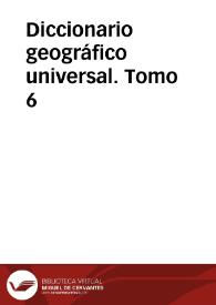 Diccionario geográfico universal. Tomo 6 / dedicado a la Reina Nuestra Señora, redactado de los mas recientes y acreditados diccionarios de Europa, particularmente Españoles, Franceses, Ingleses y Alemanes por una Sociedad de Literatos: S.B.M.F.C.L.D. 
 | Biblioteca Virtual Miguel de Cervantes