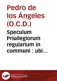 Speculum Priuilegiorum regularium in communi : ubi recensitis, priscis, et nouioribus constitutionibus, et reuocationibus Romanorum Pontificum... / opus ... R.P. Fr. Retri [sic] ab  Angelis... | Biblioteca Virtual Miguel de Cervantes