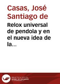 Relox universal de pendola y en el nueva idea de la estructura del universo : se declara la colocación del globo terraqueo y su movimiento de oscilacion en el centro del universo y el movimiento del sol al rededor del globo en circulo perfecto, sin declinacion / da a luz  ... Joseph Santiago de Casas natural de la ciudad de San Sebastian | Biblioteca Virtual Miguel de Cervantes