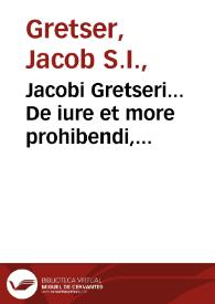 Jacobi Gretseri... De iure et more prohibendi, expurgandi, et abolendi libros haereticos et noxios aduersus Franciscum Iunium Caluinistam & Ioannem Pappum, aliosque praedicantes lutheranos. Primo libro insertum est examen libelli Martini Lutheri, quo se purgare nititur ob ius  canonicum Witebergae exustum... | Biblioteca Virtual Miguel de Cervantes