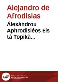 Álexándrou Aphrodisiéos Eis tà Topikà Aristotélous, hypomnémata = Alexandri Aphrodisiei In Topica Aristotelis commentarii | Biblioteca Virtual Miguel de Cervantes