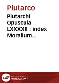 Plutarchi Opuscula LXXXXII : index Moralium omnium & eorum quae in ipsis tractantur habetur hoc quaternione, numerus autem arithmeticus remittit lectorem ad semipagina[m] ubi tractantur singula | Biblioteca Virtual Miguel de Cervantes