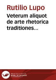 Veterum aliquot de arte rhetorica traditiones, de tropis in primis & schematis uerborum & sententiarum non aspernanda me hercle opuscula, : nunc primum in lucem aedita, cum quibusdam alijs, quorum ordo sequenti pagella describitur | Biblioteca Virtual Miguel de Cervantes