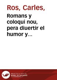 Romans y coloqui nou, pera diuertir el humor y desterrar la melancolia, ya que no tenim dines, en que es declaren les penes, y trevalls dels pobres festechans, tot cert y verdeder, com ho voran si donen tres parpallols, o tres dines, si no ho entenen : [Texto impreso] primera part | Biblioteca Virtual Miguel de Cervantes