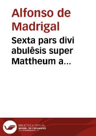 Sexta pars divi abulêsis super Mattheum a vigesimosecûdo usqz ad vigesimûquartum capitulum inclusive  / [Beati Alphonsi Thostati] | Biblioteca Virtual Miguel de Cervantes